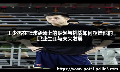 王少杰在篮球赛场上的崛起与挑战如何塑造他的职业生涯与未来发展