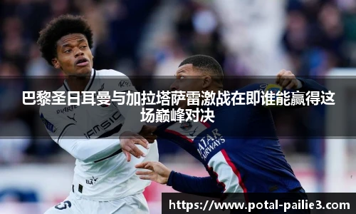 巴黎圣日耳曼与加拉塔萨雷激战在即谁能赢得这场巅峰对决