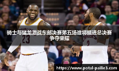 骑士与猛龙激战东部决赛第五场谁将挺进总决赛争夺荣耀