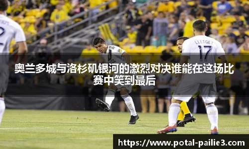 奥兰多城与洛杉矶银河的激烈对决谁能在这场比赛中笑到最后